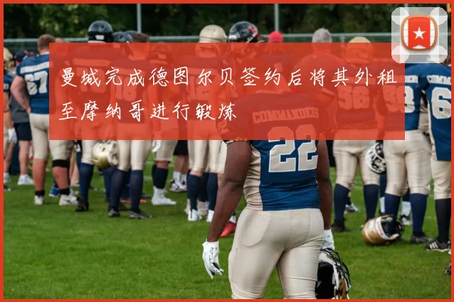 曼城完成德图尔贝签约后将其外租至摩纳哥进行锻炼