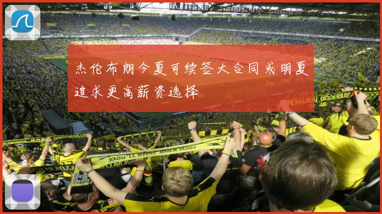 杰伦布朗今夏可续签大合同或明夏追求更高薪资选择