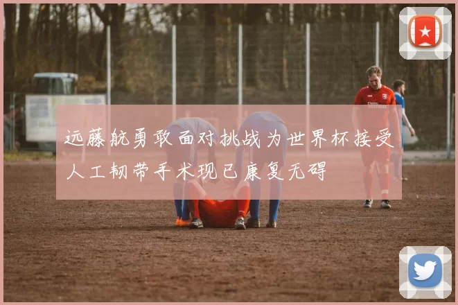远藤航勇敢面对挑战为世界杯接受人工韧带手术现已康复无碍