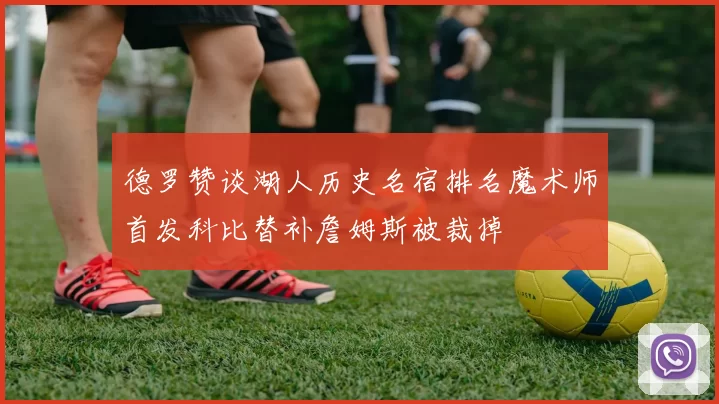 德罗赞谈湖人历史名宿排名魔术师首发科比替补詹姆斯被裁掉