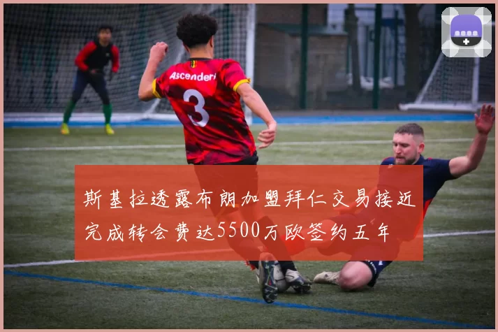 斯基拉透露布朗加盟拜仁交易接近完成转会费达5500万欧签约五年