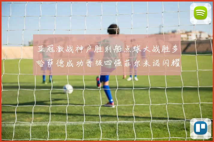 亚冠激战神户胜利船点球大战胜多哈萨德成功晋级四强菲尔米诺闪耀全场