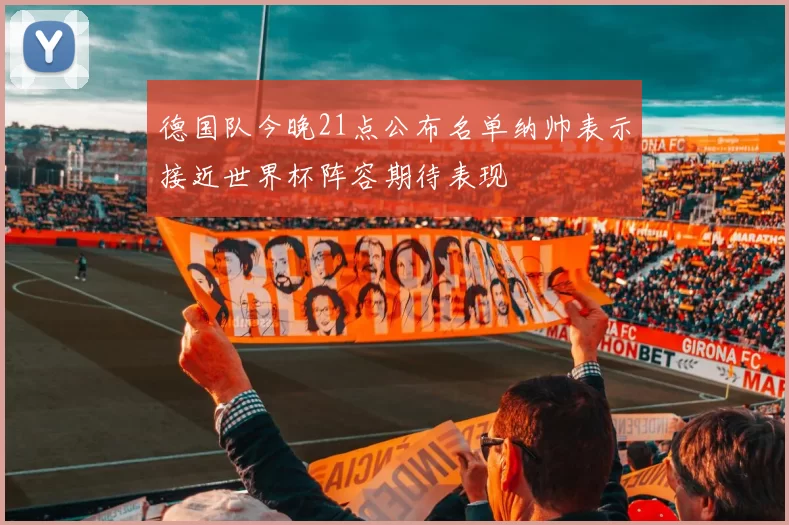 德国队今晚21点公布名单纳帅表示接近世界杯阵容期待表现