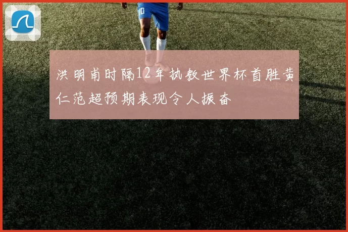 洪明甫时隔12年执教世界杯首胜黄仁范超预期表现令人振奋
