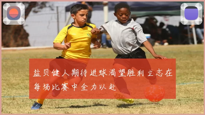 盐贝健人期待进球渴望胜利立志在每场比赛中全力以赴