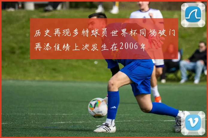 历史再现多特球员世界杯同场破门再添佳绩上次发生在2006年