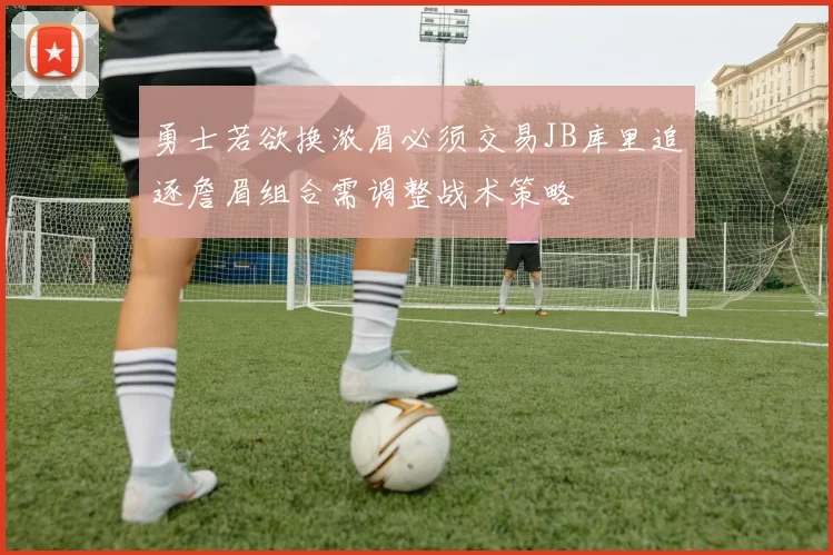 勇士若欲换浓眉必须交易JB库里追逐詹眉组合需调整战术策略