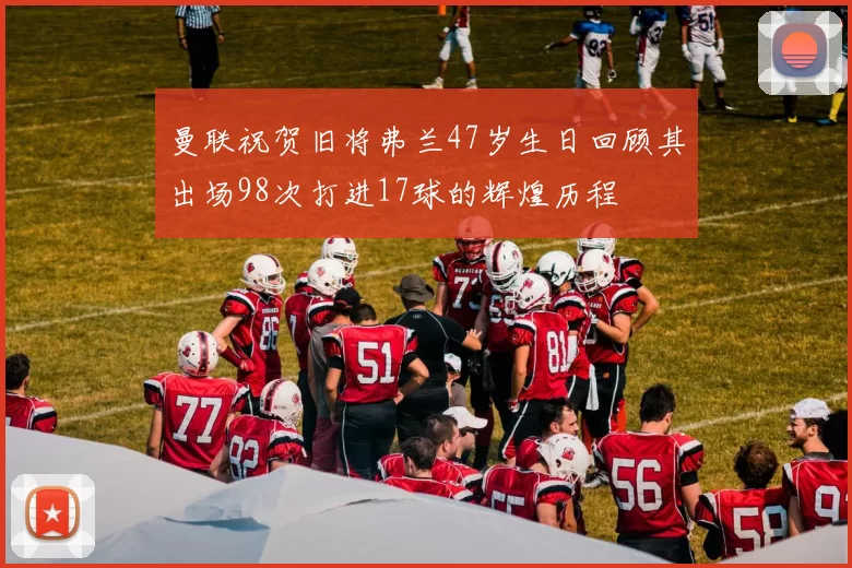曼联祝贺旧将弗兰47岁生日回顾其出场98次打进17球的辉煌历程