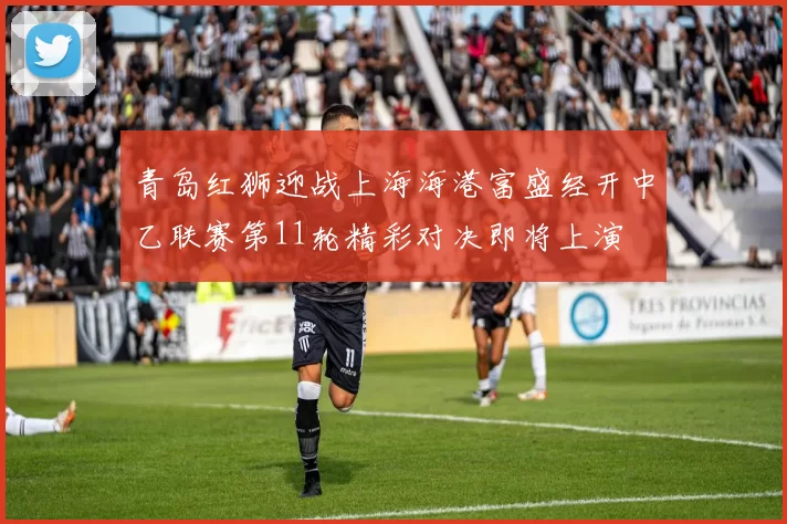青岛红狮迎战上海海港富盛经开中乙联赛第11轮精彩对决即将上演
