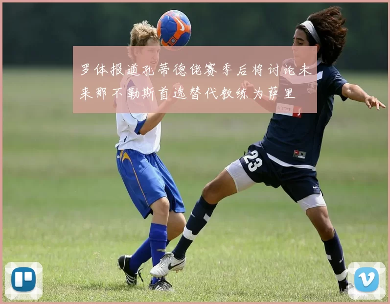 罗体报道孔蒂德佬赛季后将讨论未来那不勒斯首选替代教练为萨里