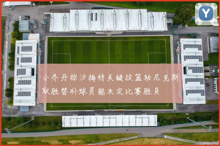 小乔丹称沙梅特关键投篮助尼克斯取胜替补球员能决定比赛胜负