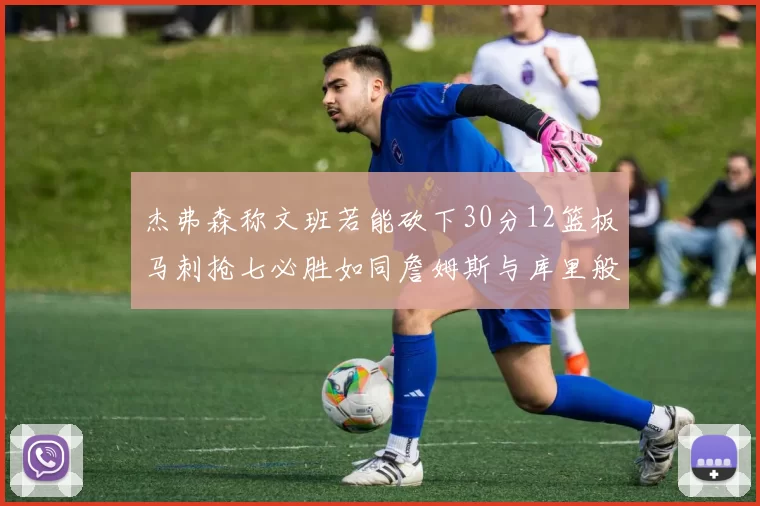杰弗森称文班若能砍下30分12篮板马刺抢七必胜如同詹姆斯与库里般出色