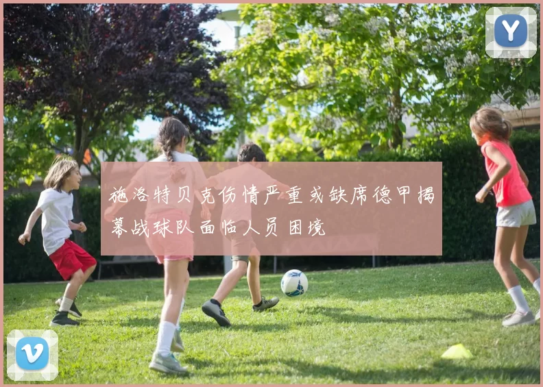 施洛特贝克伤情严重或缺席德甲揭幕战球队面临人员困境