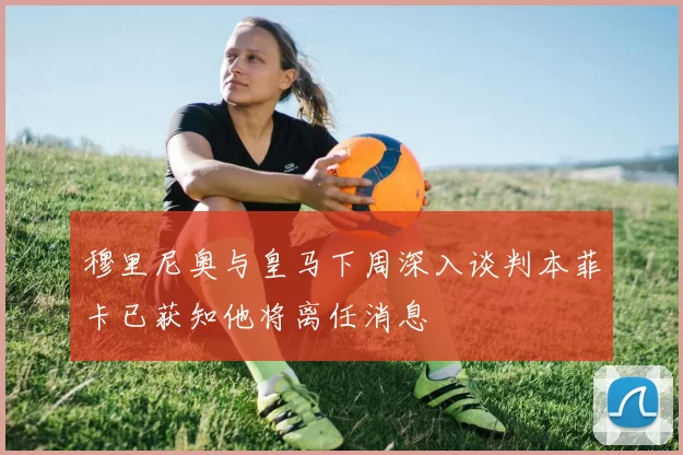 穆里尼奥与皇马下周深入谈判本菲卡已获知他将离任消息