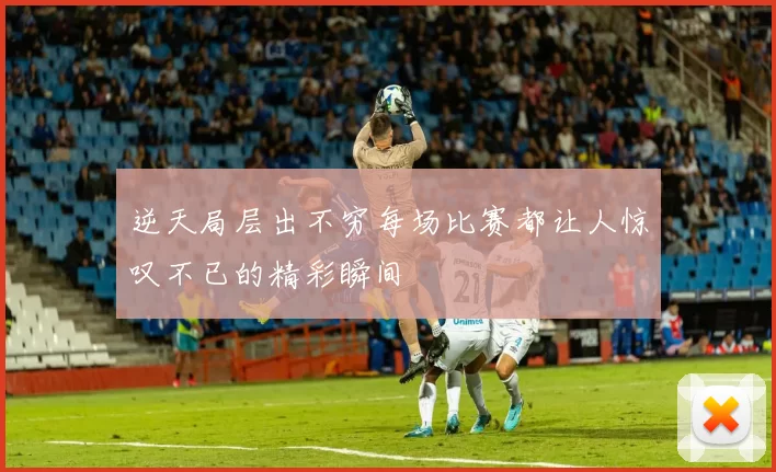 逆天局层出不穷每场比赛都让人惊叹不已的精彩瞬间