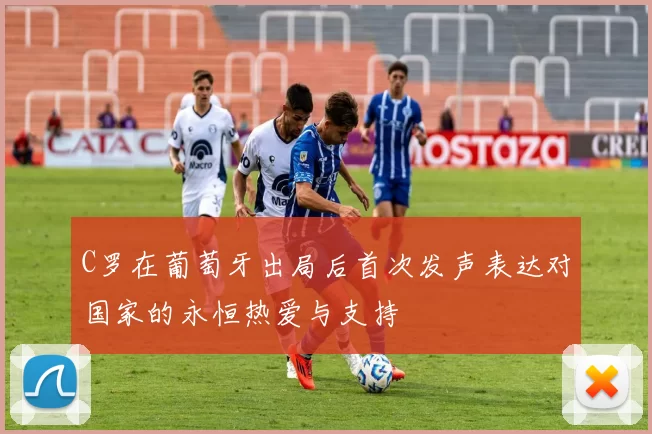 C罗在葡萄牙出局后首次发声表达对国家的永恒热爱与支持