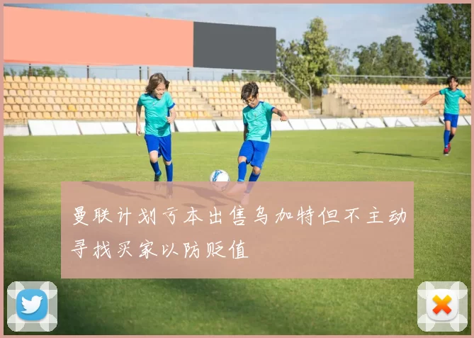 曼联计划亏本出售乌加特但不主动寻找买家以防贬值