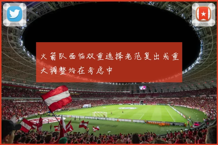 火箭队面临双重选择老范复出或重大调整均在考虑中