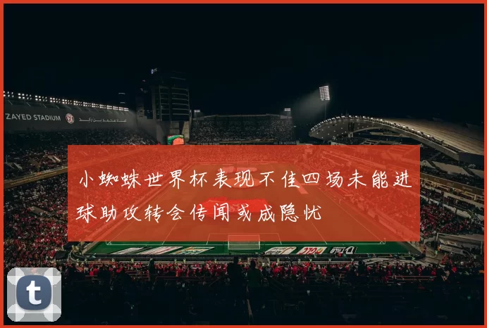 小蜘蛛世界杯表现不佳四场未能进球助攻转会传闻或成隐忧