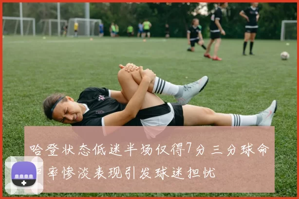 哈登状态低迷半场仅得7分三分球命中率惨淡表现引发球迷担忧