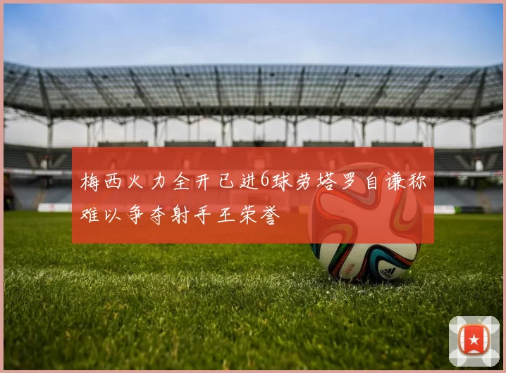 梅西火力全开已进6球劳塔罗自谦称难以争夺射手王荣誉