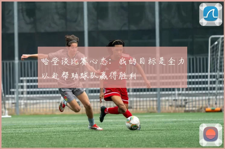 哈登谈比赛心态：我的目标是全力以赴帮助球队赢得胜利