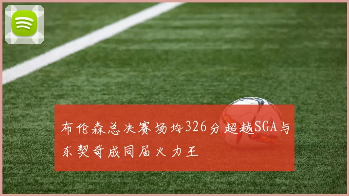 布伦森总决赛场均326分超越SGA与东契奇成同届火力王