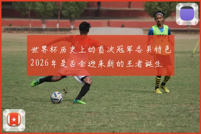 世界杯历史上的首次冠军各具特色2026年是否会迎来新的王者诞生