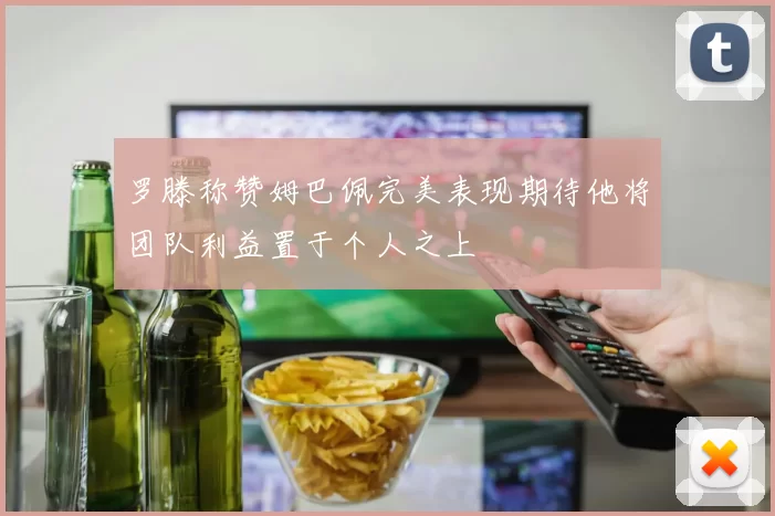 罗滕称赞姆巴佩完美表现期待他将团队利益置于个人之上
