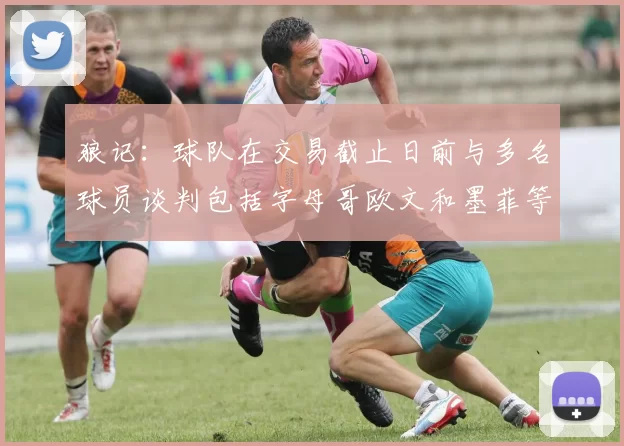 狼记：球队在交易截止日前与多名球员谈判包括字母哥欧文和墨菲等人