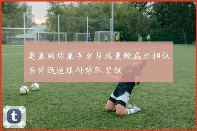 奥康纳称康韦尔与诺曼鲍威尔相似或将迅速填补球队空缺