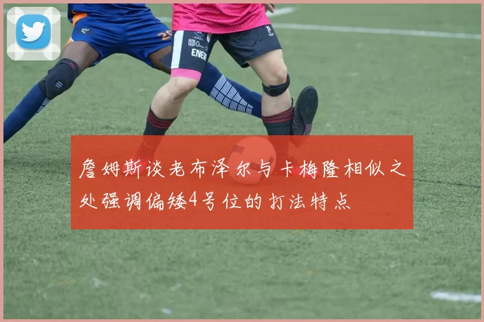 詹姆斯谈老布泽尔与卡梅隆相似之处强调偏矮4号位的打法特点