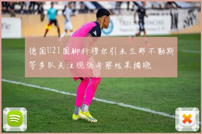 德国U21国脚科穆尔引米兰那不勒斯等多队关注现场考察结果揭晓