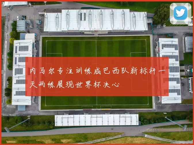 内马尔专注训练成巴西队新标杆一天两练展现世界杯决心