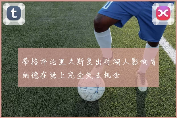 蒂格评论里夫斯复出对湖人影响肯纳德在场上完全失去机会