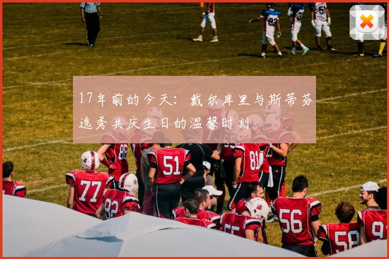17年前的今天：戴尔库里与斯蒂芬选秀共庆生日的温馨时刻