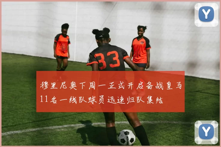 穆里尼奥下周一正式开启备战皇马11名一线队球员迅速归队集结