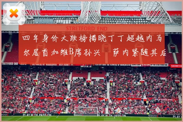 四年身价大跌榜揭晓丁丁超越内马尔居首加维B席孙兴慜萨内紧随其后