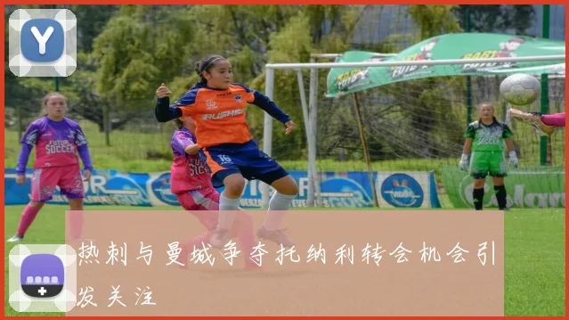 热刺与曼城争夺托纳利转会机会引发关注