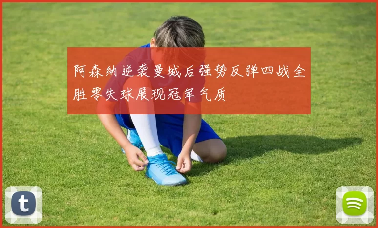 阿森纳逆袭曼城后强势反弹四战全胜零失球展现冠军气质