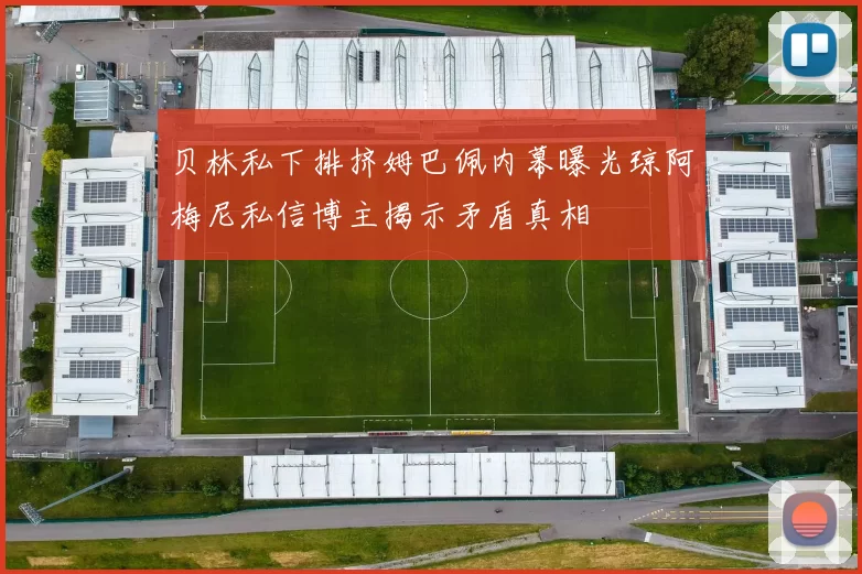 贝林私下排挤姆巴佩内幕曝光琼阿梅尼私信博主揭示矛盾真相