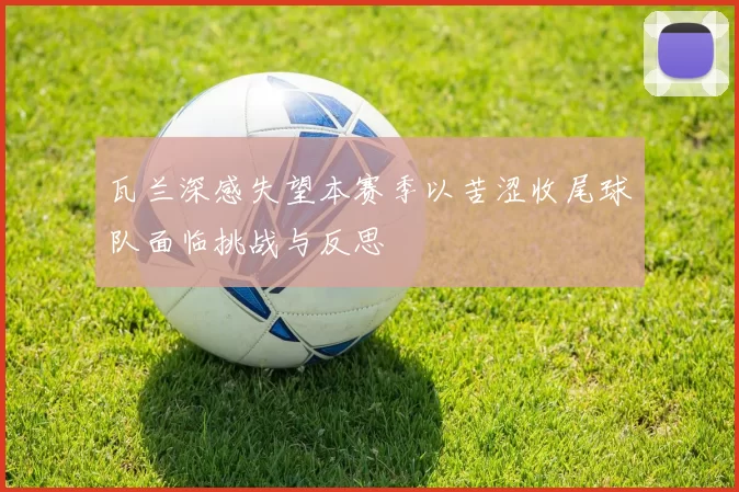 瓦兰深感失望本赛季以苦涩收尾球队面临挑战与反思