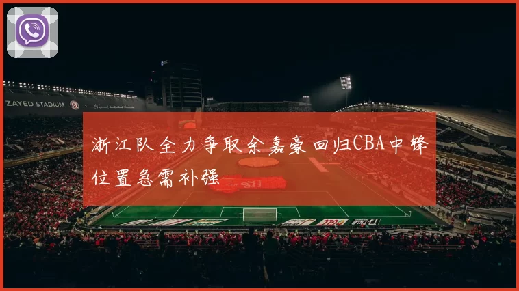 浙江队全力争取余嘉豪回归CBA中锋位置急需补强