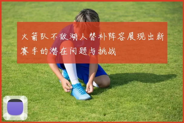 火箭队不敌湖人替补阵容展现出新赛季的潜在问题与挑战